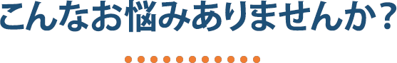 こんなお困りごとありませんか？