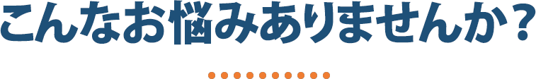 こんなお困りごとありませんか？